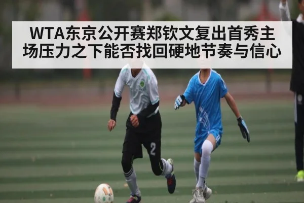 WTA东京公开赛郑钦文复出首秀主场压力之下能否找回硬地节奏与信心