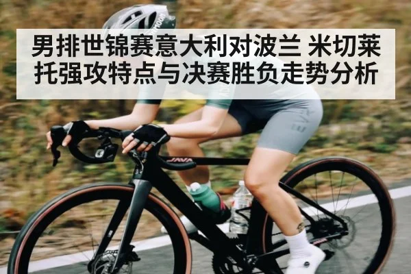 男排世锦赛意大利对波兰 米切莱托强攻特点与决赛胜负走势分析