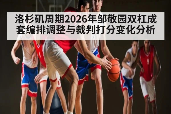 洛杉矶周期2026年邹敬园双杠成套编排调整与裁判打分变化分析