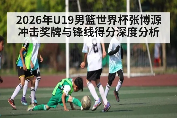 2026年U19男篮世界杯张博源冲击奖牌与锋线得分深度分析