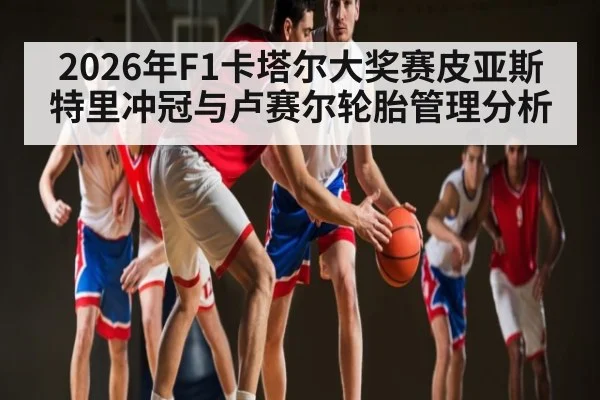 2026年F1卡塔尔大奖赛皮亚斯特里冲冠与卢赛尔轮胎管理分析