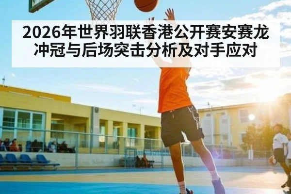 2026年世界羽联香港公开赛安赛龙冲冠与后场突击分析及对手应对