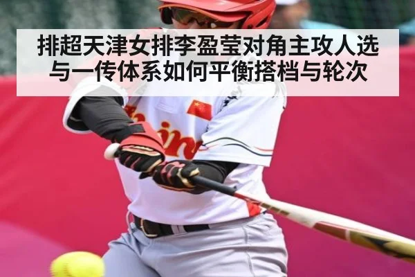 排超天津女排李盈莹对角主攻人选与一传体系如何平衡搭档与轮次