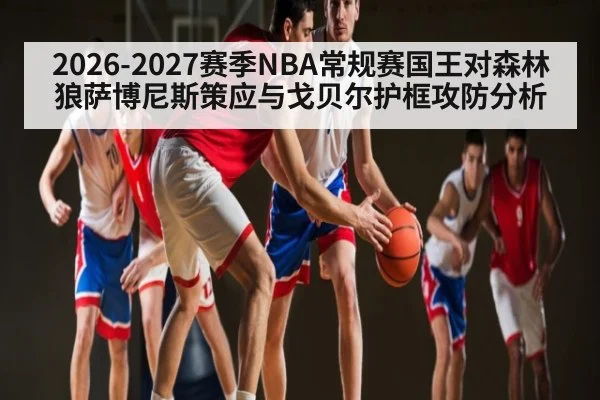 2026-2027赛季NBA常规赛国王对森林狼萨博尼斯策应与戈贝尔护框攻防分析