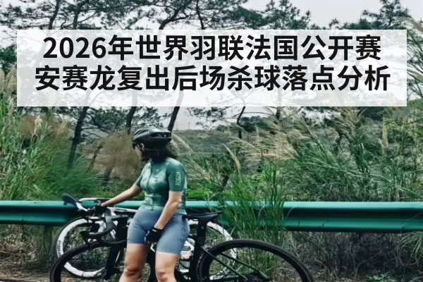 2026年世界羽联法国公开赛安赛龙复出后场杀球落点分析
